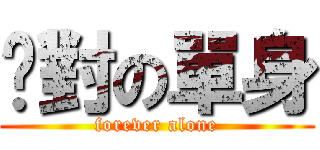 絕對の單身 (forever alone)