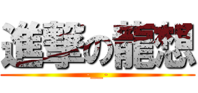 進撃の龍想 (-__-)