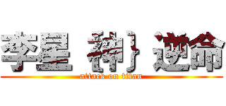 李星｛神｝逆命 (attack on titan)