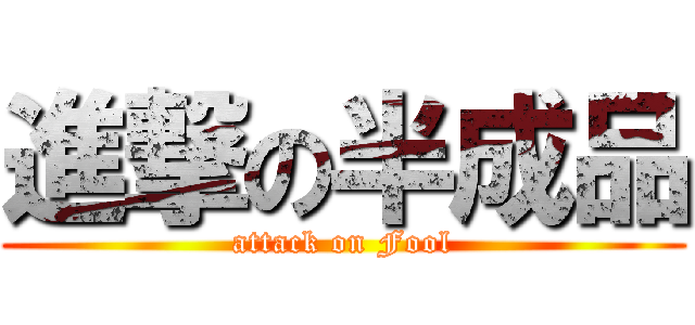 進撃の半成品 (attack on Fool)