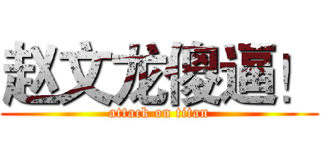 赵文龙傻逼！ (attack on titan)