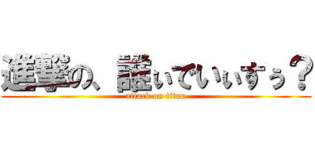 進撃の、誰ぃでいぃすぅ？ (attack on titan)