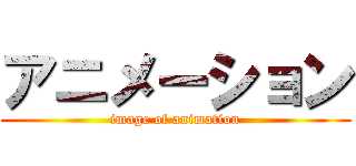 アニメーション (image of animation)