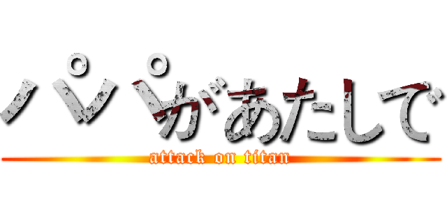 パパがあたしで (attack on titan)