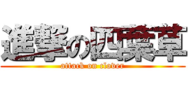 進撃の四葉草 (attack on clover)