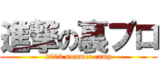 進撃の裏プロ (2013 summer camp)