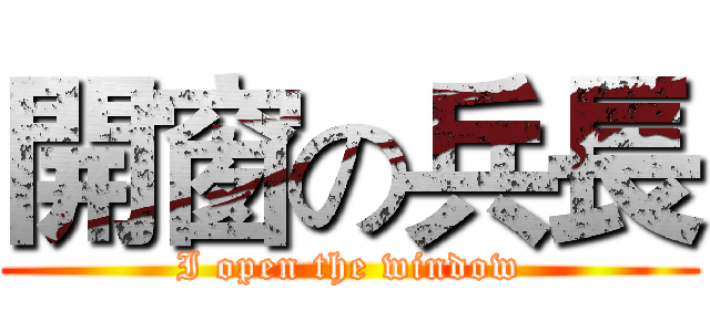 開窗の兵長 (I open the window)
