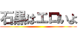 石黒はエロいよ ()