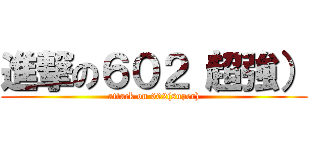 進撃の６０２（超強） (attack on 602(super))
