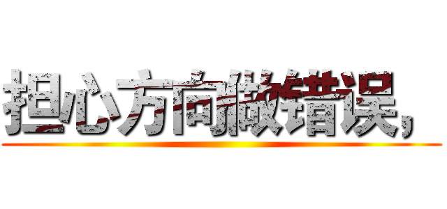 担心方向做错误， ()