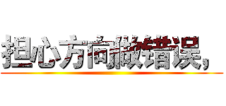 担心方向做错误， ()