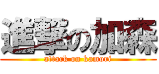 進撃の加森 (attack on kamori)
