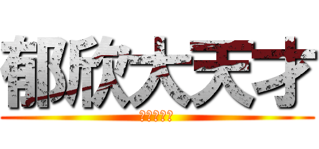 郁欣大天才 (？？？？？)