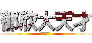 郁欣大天才 (？？？？？)