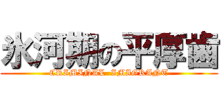 氷河期の平厚歯 (CRIMINAL  IMIGRANT)