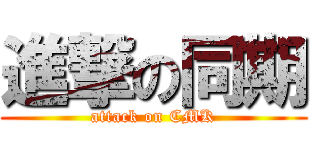 進撃の同期 (attack on CMK)