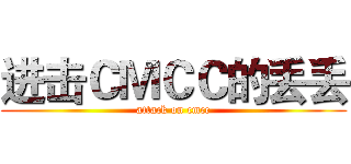 进击ＣＭＣＣ的丢丢 (attack on cmcc)