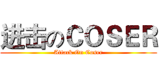 进击のＣＯＳＥＲ (Attack On Coser)