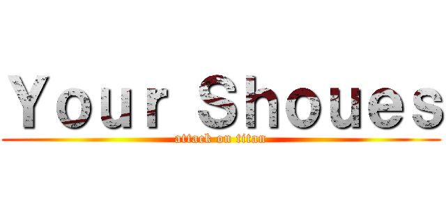 Ｙｏｕｒ Ｓｈｏｕｅｓ (attack on titan)