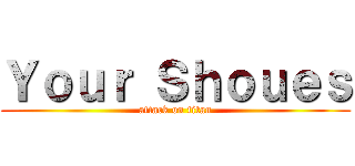 Ｙｏｕｒ Ｓｈｏｕｅｓ (attack on titan)