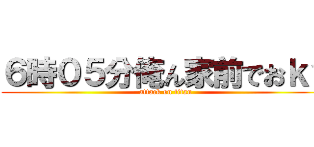 ６時０５分俺ん家前でおｋ？ (attack on titan)