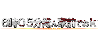 ６時０５分俺ん家前でおｋ？ (attack on titan)