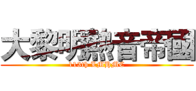 大黎明熱音帝國 (113th LMHMC)