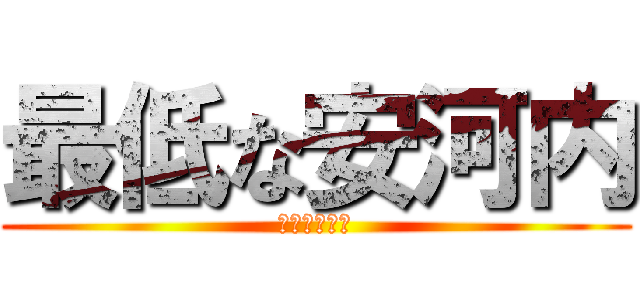 最低な安河内 (人間界の底辺)