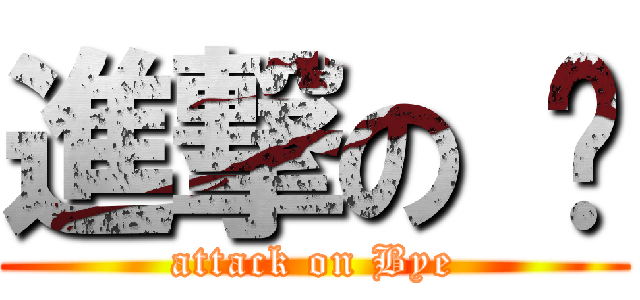 進撃の 掰 (attack on Bye)