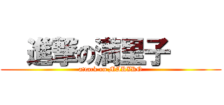   進撃の満里子     (attack on MARIKO)