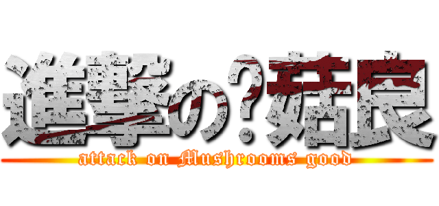 進撃の蘑菇良 (attack on Mushrooms good)