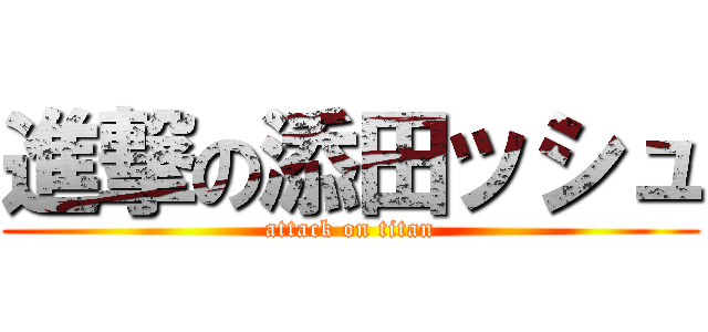 進撃の添田ッシュ (attack on titan)