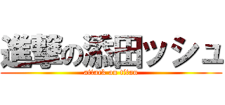 進撃の添田ッシュ (attack on titan)