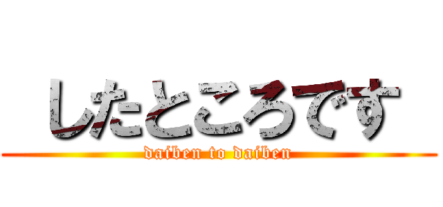  したところです  (daiben to daiben)