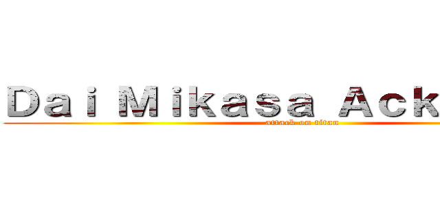 Ｄａｉ Ｍｉｋａｓａ Ａｃｋｅｒｍａｎ (attack on titan)