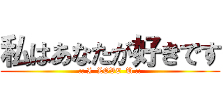 私はあなたが好きです (:: I  LOVE  U ::)