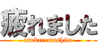 疲れました (tsukaremashita)