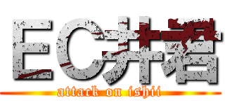 ＥＣ井君 (attack on ishii)