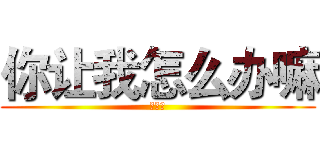 你让我怎么办嘛 (？？？)