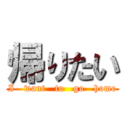 帰りたい (I   want   to   go   home)