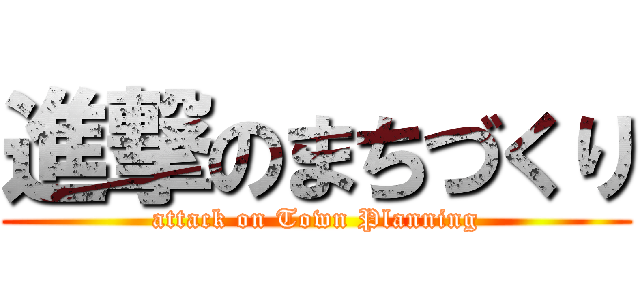 進撃のまちづくり (attack on Town Planning)