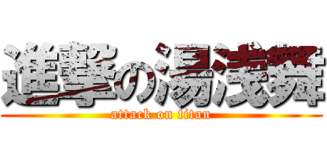 進撃の湯浅舞 (attack on titan)