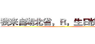 我来自湖北省，Ｒ，生日快乐！！ (——艺传向老师)