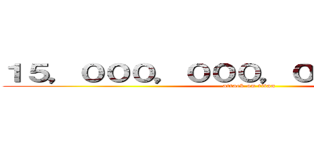 １５，０００，０００，０００，０００円 (attack on titan)