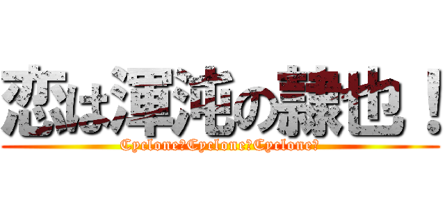 恋は渾沌の隷也！ (Cyclone！Cyclone！Cyclone！)
