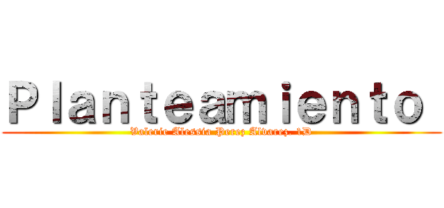 Ｐｌａｎｔｅａｍｉｅｎｔｏ  (Valerie Alessia Perez Alvarez. 1D)