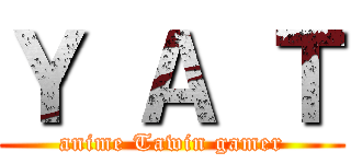 Ｙ Ａ Ｔ (anime Tawin gamer)