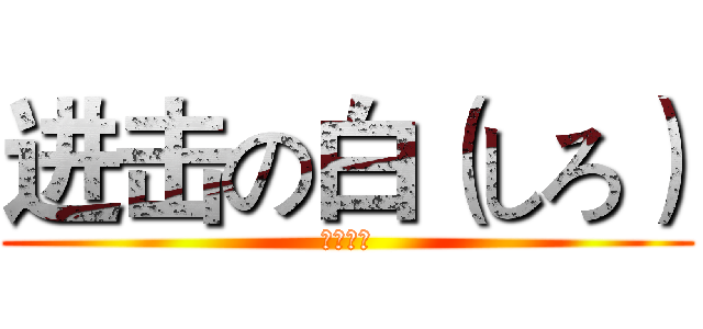 进击の白（しろ） (くうはく)