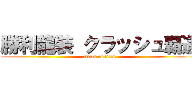 勝利龍装 クラッシュ覇道 (attack on titan)