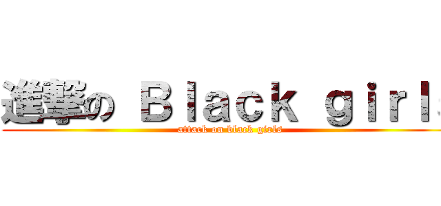 進撃の Ｂｌａｃｋ ｇｉｒｌｓ (attack on black girls)